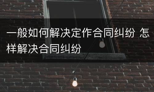 一般如何解决定作合同纠纷 怎样解决合同纠纷