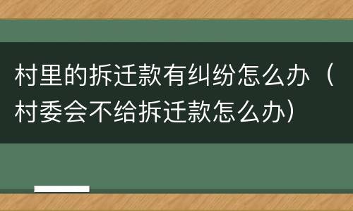 村里的拆迁款有纠纷怎么办（村委会不给拆迁款怎么办）