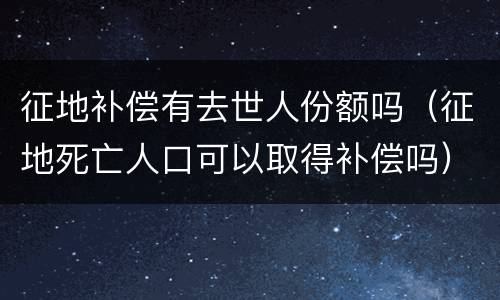 征地补偿有去世人份额吗（征地死亡人口可以取得补偿吗）