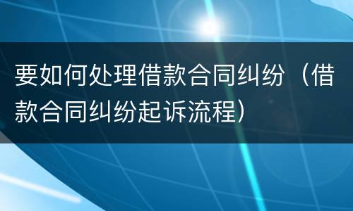 要如何处理借款合同纠纷（借款合同纠纷起诉流程）