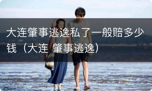 大连肇事逃逸私了一般赔多少钱（大连 肇事逃逸）