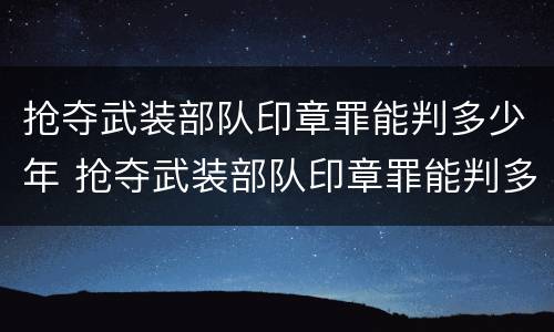 抢夺武装部队印章罪能判多少年 抢夺武装部队印章罪能判多少年徒刑