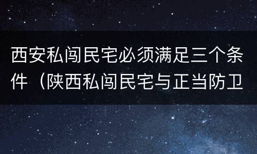 西安私闯民宅必须满足三个条件（陕西私闯民宅与正当防卫案例）