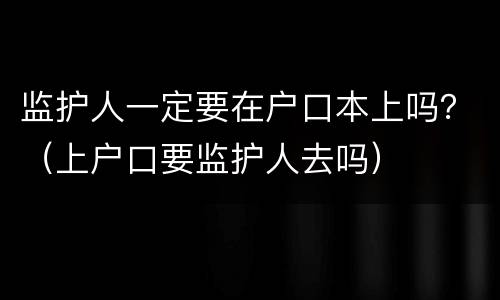 监护人一定要在户口本上吗？（上户口要监护人去吗）