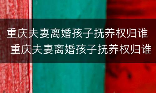 重庆夫妻离婚孩子抚养权归谁 重庆夫妻离婚孩子抚养权归谁抚养