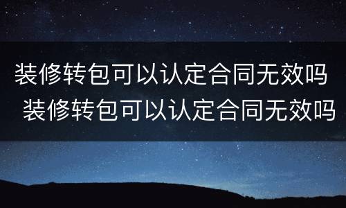 装修转包可以认定合同无效吗 装修转包可以认定合同无效吗