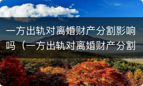 一方出轨对离婚财产分割影响吗（一方出轨对离婚财产分割影响吗怎么办）
