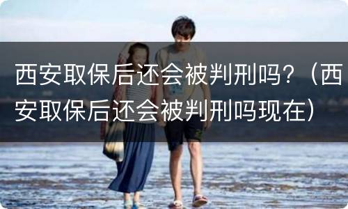 西安取保后还会被判刑吗?（西安取保后还会被判刑吗现在）