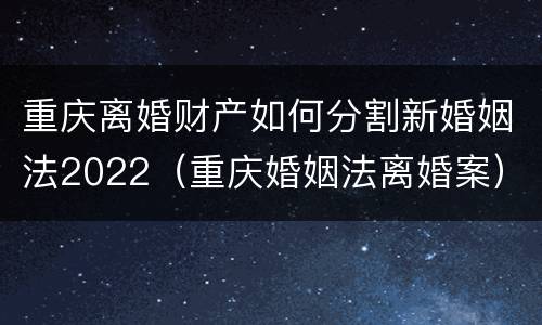 重庆离婚财产如何分割新婚姻法2022（重庆婚姻法离婚案）