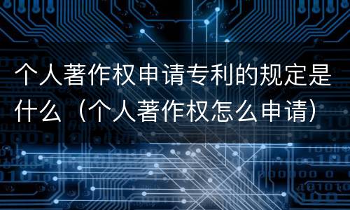 个人著作权申请专利的规定是什么（个人著作权怎么申请）