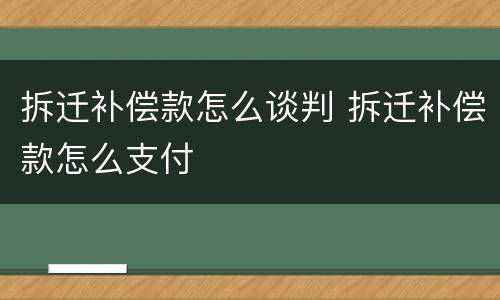 拆迁补偿款怎么谈判 拆迁补偿款怎么支付