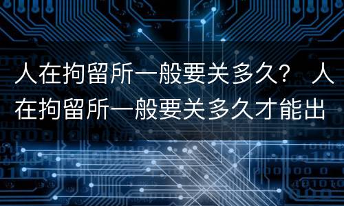 人在拘留所一般要关多久？ 人在拘留所一般要关多久才能出来