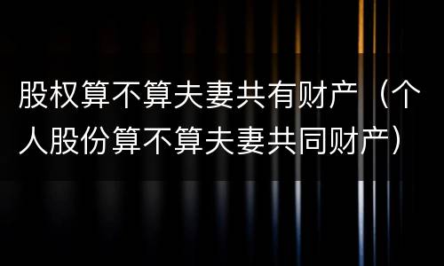 股权算不算夫妻共有财产（个人股份算不算夫妻共同财产）