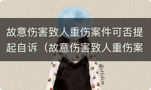 故意伤害致人重伤案件可否提起自诉（故意伤害致人重伤案件可否提起自诉）