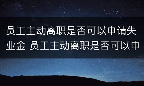 员工主动离职是否可以申请失业金 员工主动离职是否可以申请失业金领取