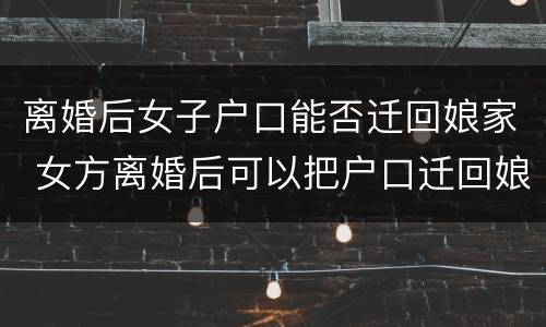 离婚后女子户口能否迁回娘家 女方离婚后可以把户口迁回娘家吗