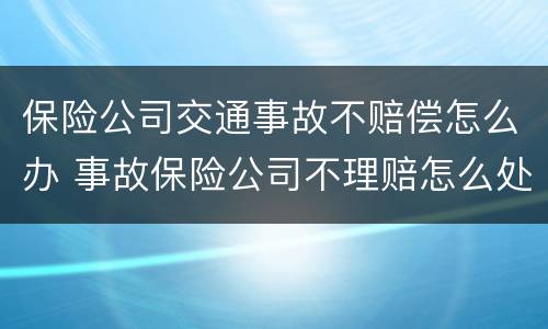 保险公司交通事故不赔偿怎么办 事故保险公司不理赔怎么处理