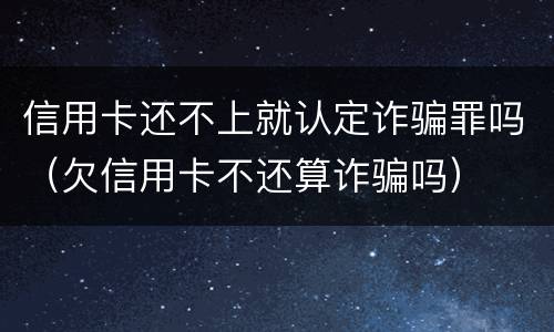 信用卡还不上就认定诈骗罪吗（欠信用卡不还算诈骗吗）