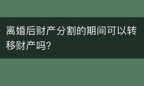 离婚后财产分割的期间可以转移财产吗？