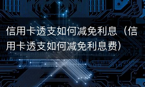 信用卡透支如何减免利息（信用卡透支如何减免利息费）