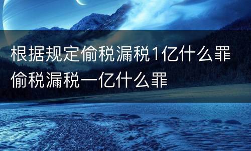 根据规定偷税漏税1亿什么罪 偷税漏税一亿什么罪