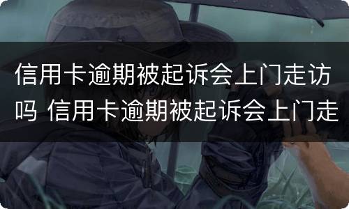 信用卡逾期被起诉会上门走访吗 信用卡逾期被起诉会上门走访吗知乎