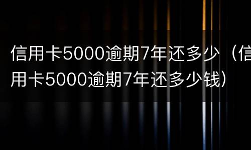 信用卡5000逾期7年还多少（信用卡5000逾期7年还多少钱）