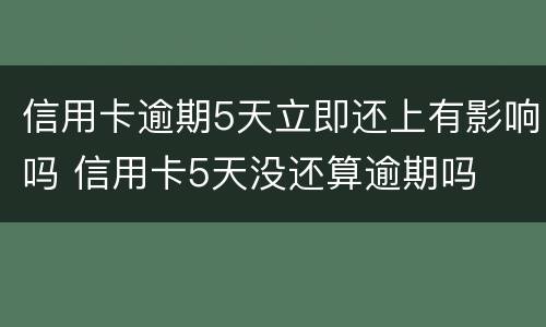 信用卡逾期5天立即还上有影响吗 信用卡5天没还算逾期吗