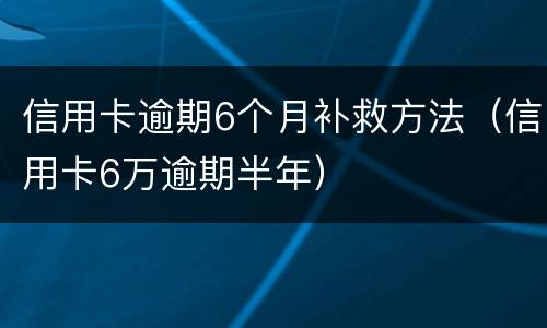 信用卡逾期6个月补救方法（信用卡6万逾期半年）