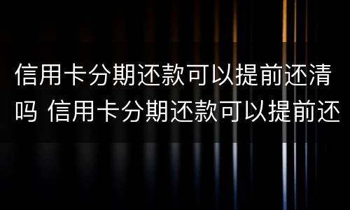 信用卡分期还款可以提前还清吗 信用卡分期还款可以提前还清吗要利息吗