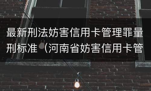 最新刑法妨害信用卡管理罪量刑标准（河南省妨害信用卡管理罪量刑标准）
