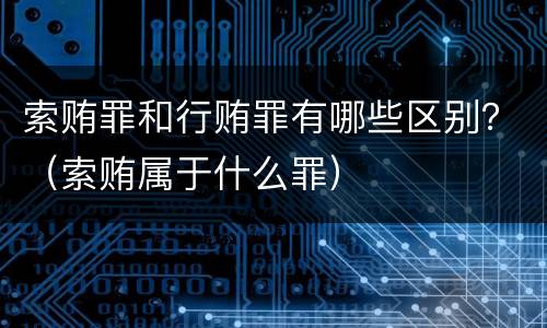 索贿罪和行贿罪有哪些区别？（索贿属于什么罪）