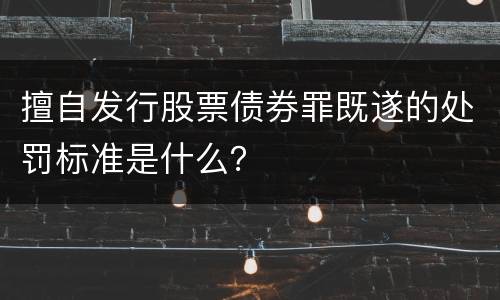 擅自发行股票债券罪既遂的处罚标准是什么？