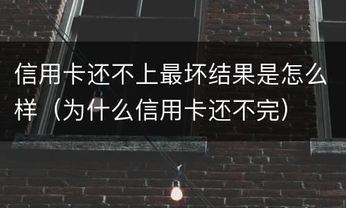 信用卡还不上最坏结果是怎么样（为什么信用卡还不完）