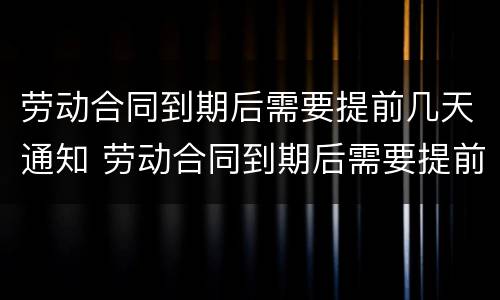 劳动合同到期后需要提前几天通知 劳动合同到期后需要提前几天通知员工