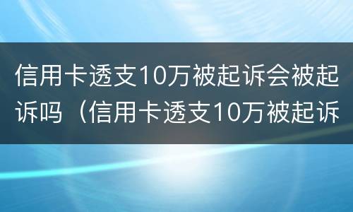信用卡透支10万被起诉会被起诉吗（信用卡透支10万被起诉会被起诉吗）