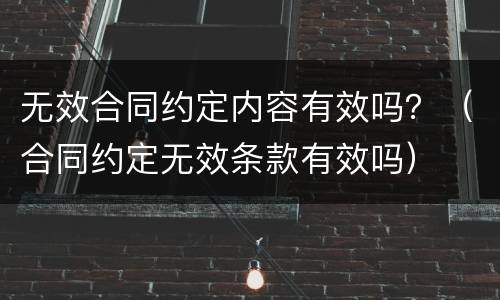 无效合同约定内容有效吗？（合同约定无效条款有效吗）