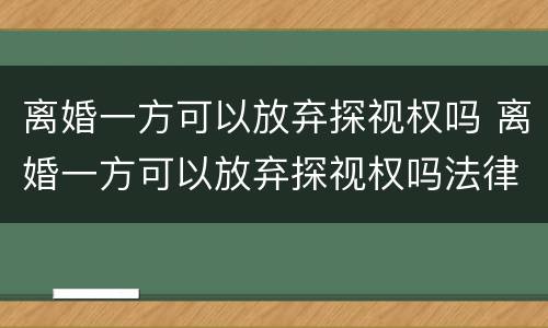 离婚一方可以放弃探视权吗 离婚一方可以放弃探视权吗法律规定