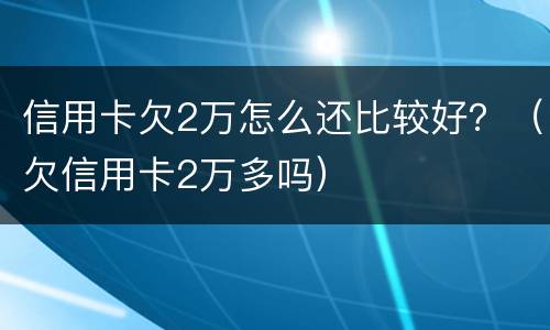 信用卡欠2万怎么还比较好？（欠信用卡2万多吗）