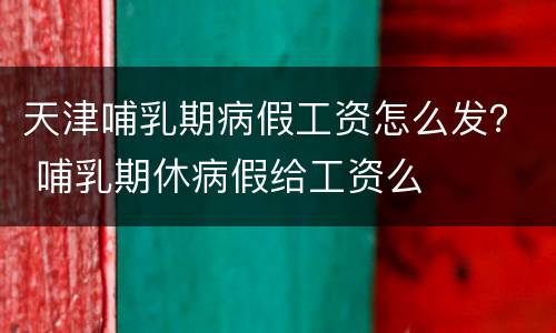 天津哺乳期病假工资怎么发？ 哺乳期休病假给工资么