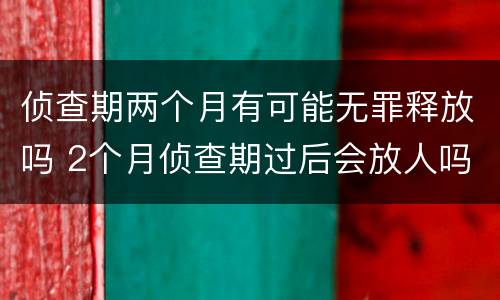 侦查期两个月有可能无罪释放吗 2个月侦查期过后会放人吗如果证据不足会怎么办?