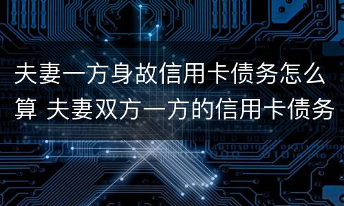 夫妻一方身故信用卡债务怎么算 夫妻双方一方的信用卡债务