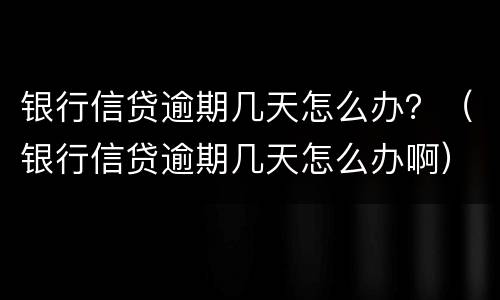 银行信贷逾期几天怎么办？（银行信贷逾期几天怎么办啊）