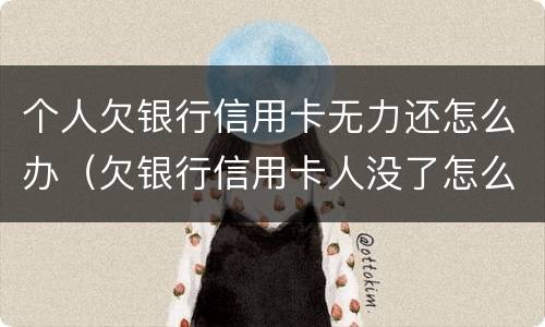 个人欠银行信用卡无力还怎么办（欠银行信用卡人没了怎么办）