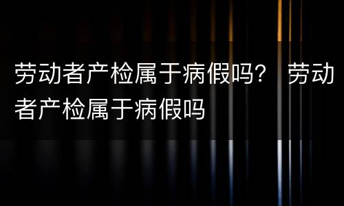 劳动者产检属于病假吗？ 劳动者产检属于病假吗