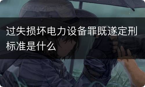 过失损坏电力设备罪既遂定刑标准是什么