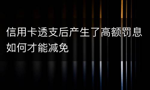 信用卡透支后产生了高额罚息如何才能减免