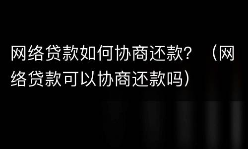 网络贷款如何协商还款？（网络贷款可以协商还款吗）