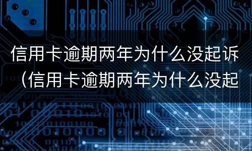 信用卡逾期两年为什么没起诉（信用卡逾期两年为什么没起诉呢）