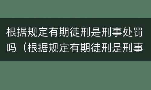 根据规定有期徒刑是刑事处罚吗（根据规定有期徒刑是刑事处罚吗为什么）